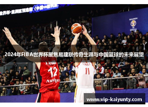 2024年FIBA世界杯聚焦易建联传奇生涯与中国篮球的未来展望