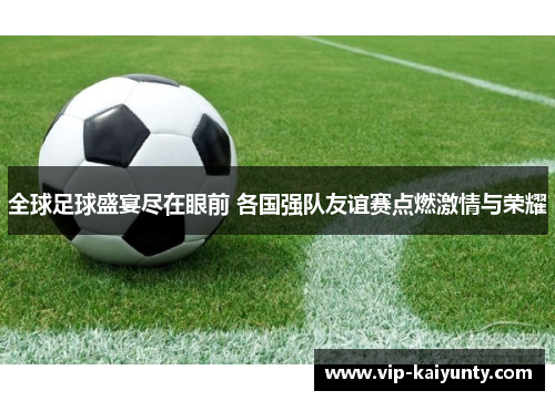 全球足球盛宴尽在眼前 各国强队友谊赛点燃激情与荣耀