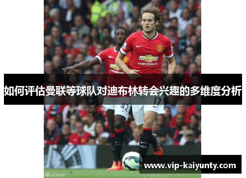 如何评估曼联等球队对迪布林转会兴趣的多维度分析