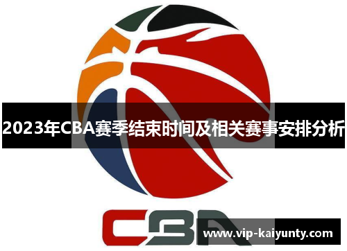 2023年CBA赛季结束时间及相关赛事安排分析