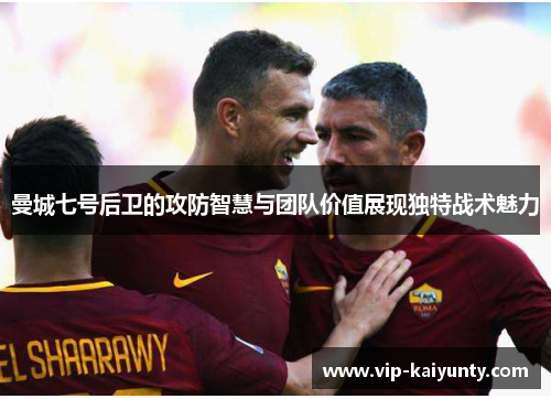 曼城七号后卫的攻防智慧与团队价值展现独特战术魅力