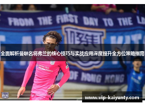 全面解析曼联名将弗兰的核心技巧与实战应用深度提升全方位策略指南